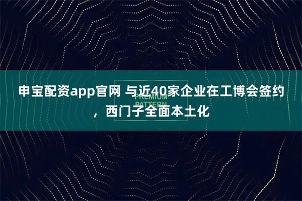申宝配资app官网 与近40家企业在工博会签约，西门子全面本土化