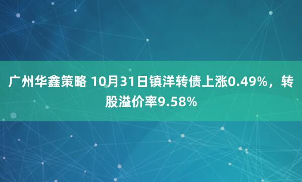 广州华鑫策略 10月31日镇洋转债上涨0.49%，转股溢价率9.58%