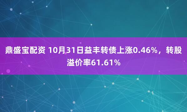鼎盛宝配资 10月31日益丰转债上涨0.46%，转股溢价率61.61%
