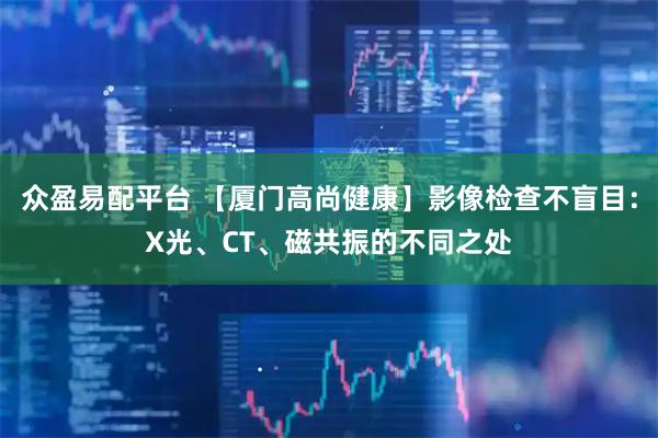 众盈易配平台 【厦门高尚健康】影像检查不盲目：X光、CT、磁共振的不同之处