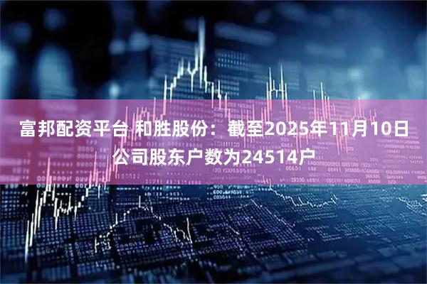 富邦配资平台 和胜股份：截至2025年11月10日公司股东户数为24514户