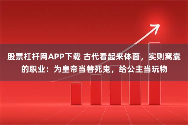 股票杠杆网APP下载 古代看起来体面，实则窝囊的职业：为皇帝当替死鬼，给公主当玩物