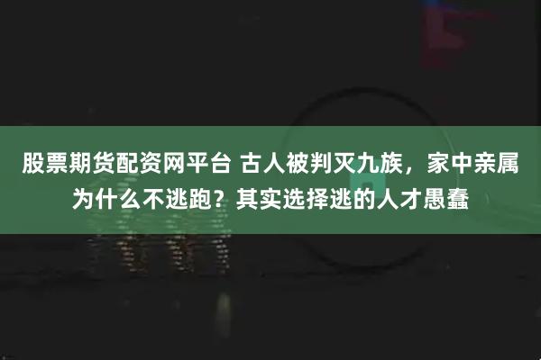 股票期货配资网平台 古人被判灭九族，家中亲属为什么不逃跑？其实选择逃的人才愚蠢