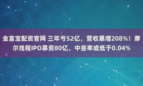 金富宝配资官网 三年亏52亿，营收暴增208%！摩尔线程IPO募资80亿，中签率或低于0.04%