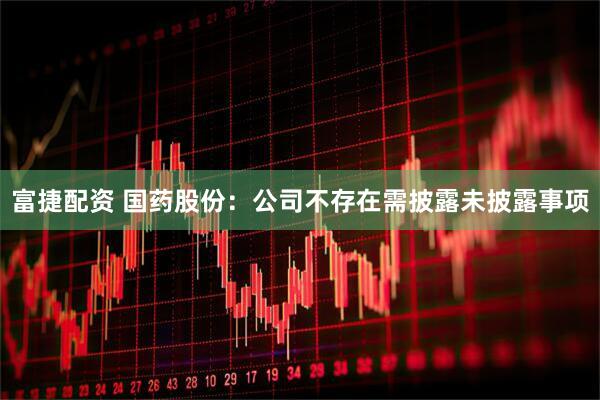 富捷配资 国药股份：公司不存在需披露未披露事项