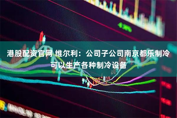 港股配资官网 维尔利：公司子公司南京都乐制冷可以生产各种制冷设备