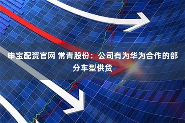 申宝配资官网 常青股份：公司有为华为合作的部分车型供货