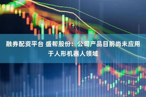 融券配资平台 盛帮股份：公司产品目前尚未应用于人形机器人领域
