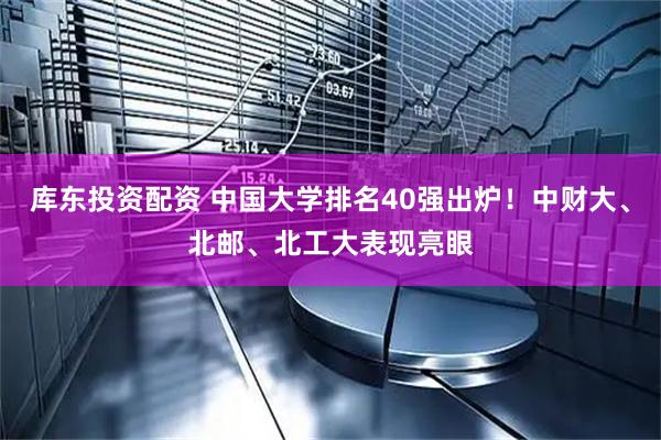 库东投资配资 中国大学排名40强出炉！中财大、北邮、北工大表现亮眼