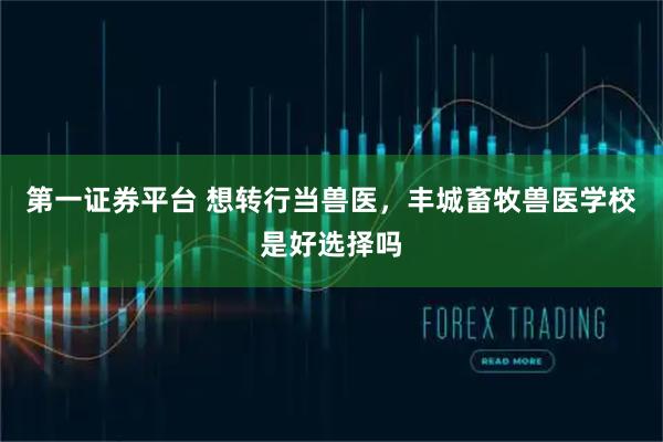 第一证券平台 想转行当兽医，丰城畜牧兽医学校是好选择吗