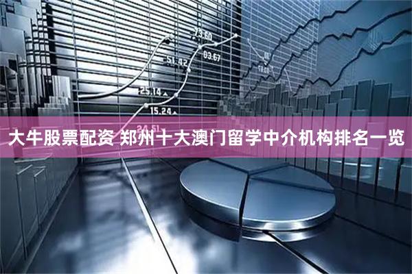 大牛股票配资 郑州十大澳门留学中介机构排名一览