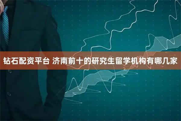 钻石配资平台 济南前十的研究生留学机构有哪几家