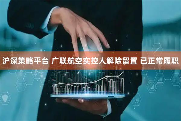 沪深策略平台 广联航空实控人解除留置 已正常履职