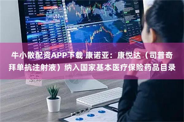 牛小散配资APP下载 康诺亚：康悦达（司普奇拜单抗注射液）纳入国家基本医疗保险药品目录