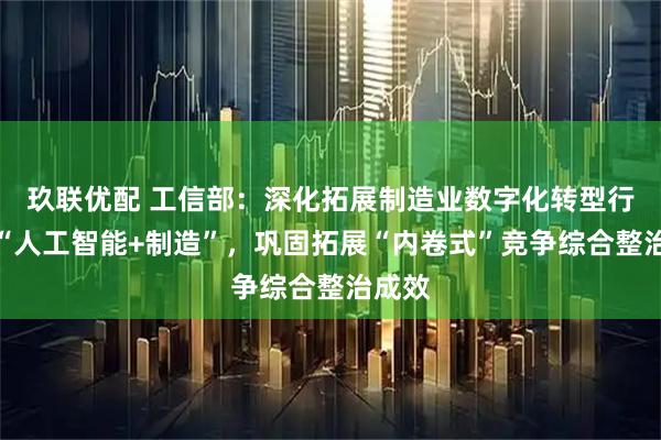 玖联优配 工信部：深化拓展制造业数字化转型行动和“人工智能+制造”，巩固拓展“内卷式”竞争综合整治成效