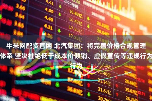 牛米网配资官网 北汽集团：将完善价格合规管理体系 坚决杜绝低于成本价倾销、虚假宣传等违规行为