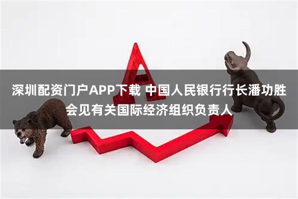 深圳配资门户APP下载 中国人民银行行长潘功胜会见有关国际经济组织负责人