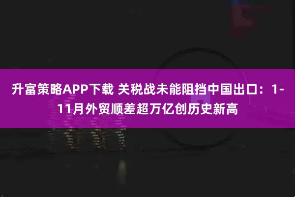 升富策略APP下载 关税战未能阻挡中国出口：1-11月外贸顺差超万亿创历史新高