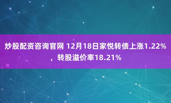 炒股配资咨询官网 12月18日家悦转债上涨1.22%，转股溢价率18.21%