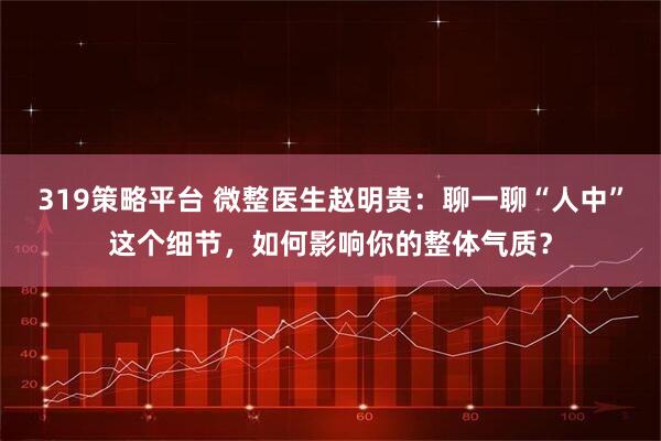 319策略平台 微整医生赵明贵：聊一聊“人中”这个细节，如何影响你的整体气质？
