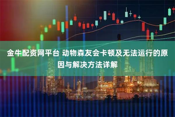 金牛配资网平台 动物森友会卡顿及无法运行的原因与解决方法详解