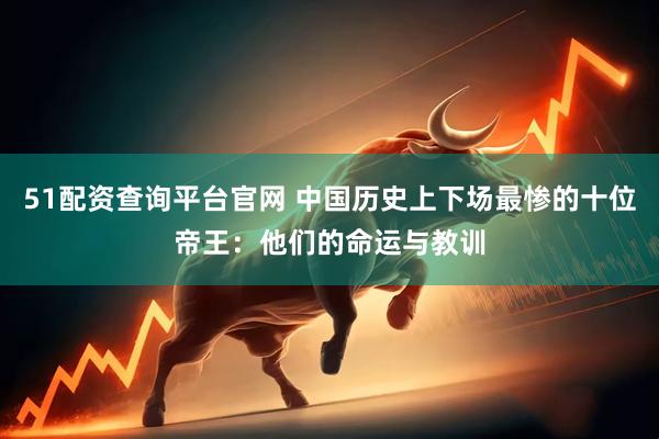 51配资查询平台官网 中国历史上下场最惨的十位帝王：他们的命运与教训