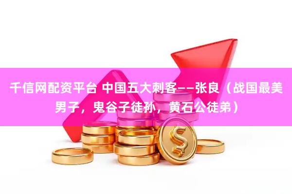 千信网配资平台 中国五大刺客——张良（战国最美男子，鬼谷子徒孙，黄石公徒弟）
