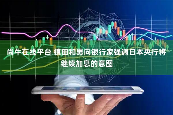 尚牛在线平台 植田和男向银行家强调日本央行将继续加息的意图