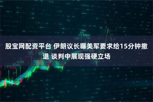 股宝网配资平台 伊朗议长曝美军要求给15分钟撤退 谈判中展现强硬立场