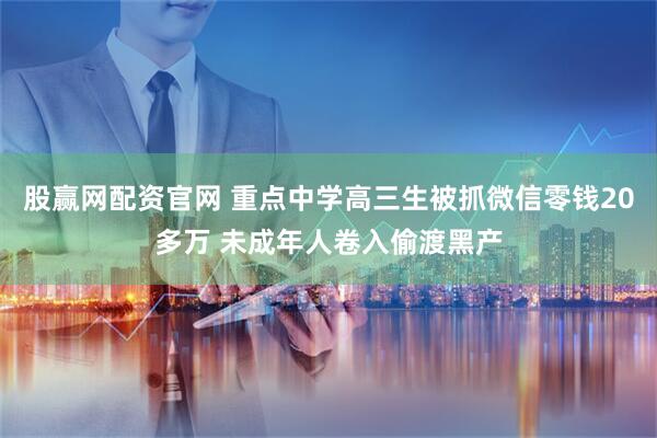 股赢网配资官网 重点中学高三生被抓微信零钱20多万 未成年人卷入偷渡黑产