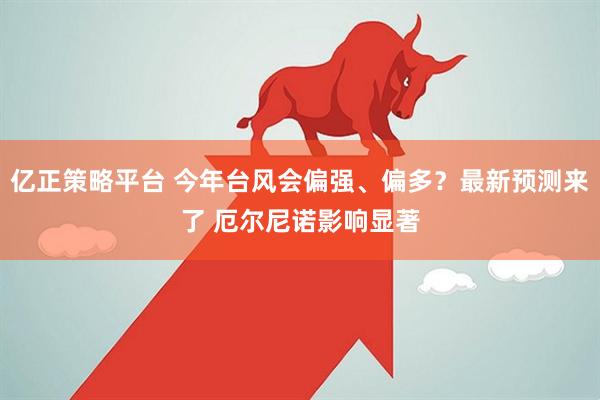 亿正策略平台 今年台风会偏强、偏多？最新预测来了 厄尔尼诺影响显著