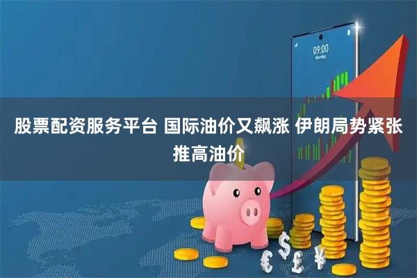 股票配资服务平台 国际油价又飙涨 伊朗局势紧张推高油价