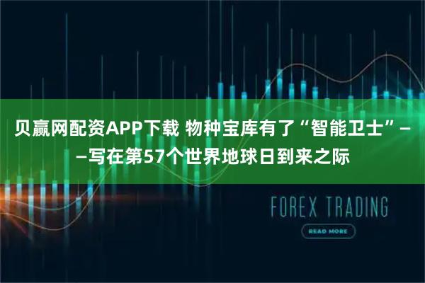 贝赢网配资APP下载 物种宝库有了“智能卫士”——写在第57个世界地球日到来之际