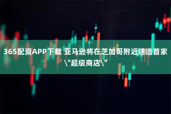 365配资APP下载 亚马逊将在芝加哥附近建造首家＂超级商店＂
