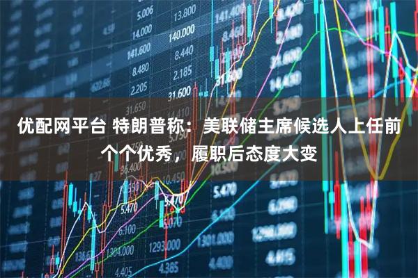 优配网平台 特朗普称：美联储主席候选人上任前个个优秀，履职后态度大变