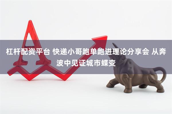 杠杆配资平台 快递小哥跑单跑进理论分享会 从奔波中见证城市蝶变