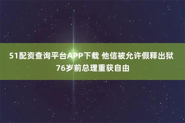 51配资查询平台APP下载 他信被允许假释出狱 76岁前总理重获自由