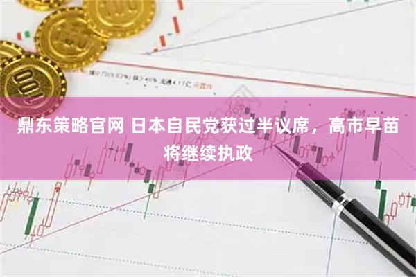 鼎东策略官网 日本自民党获过半议席，高市早苗将继续执政