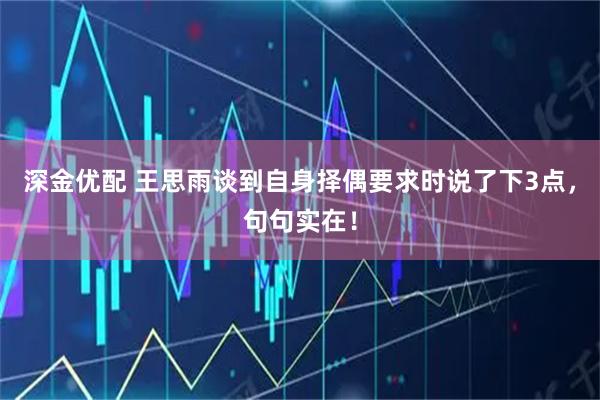 深金优配 王思雨谈到自身择偶要求时说了下3点，句句实在！