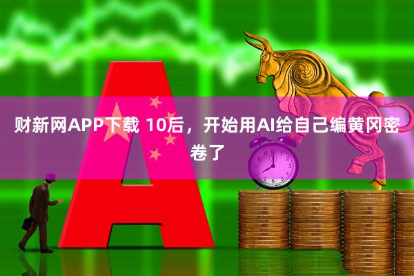 财新网APP下载 10后，开始用AI给自己编黄冈密卷了