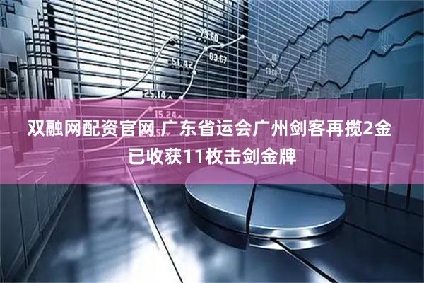 双融网配资官网 广东省运会广州剑客再揽2金 已收获11枚击剑金牌