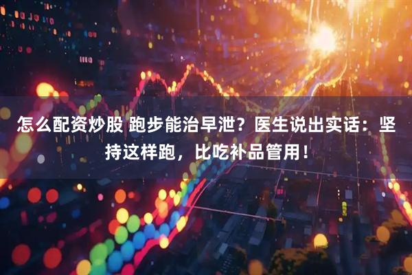 怎么配资炒股 跑步能治早泄？医生说出实话：坚持这样跑，比吃补品管用！