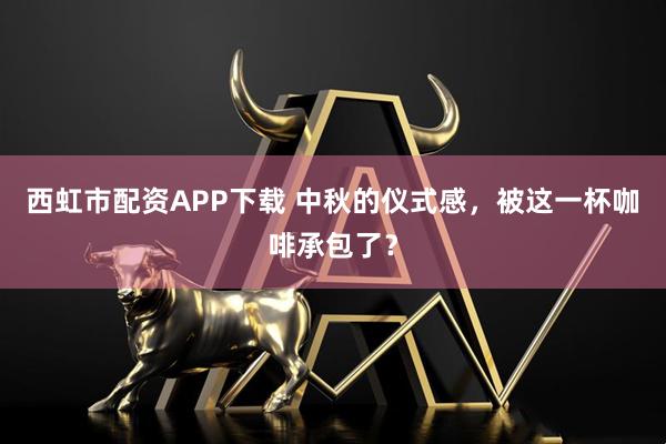 西虹市配资APP下载 中秋的仪式感，被这一杯咖啡承包了？