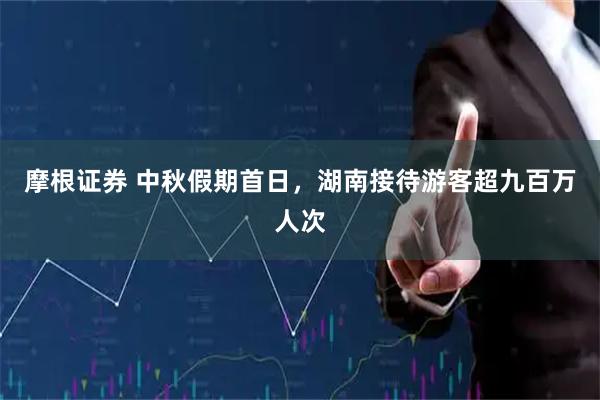 摩根证券 中秋假期首日，湖南接待游客超九百万人次