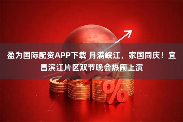 盈为国际配资APP下载 月满峡江，家国同庆！宜昌滨江片区双节晚会热闹上演